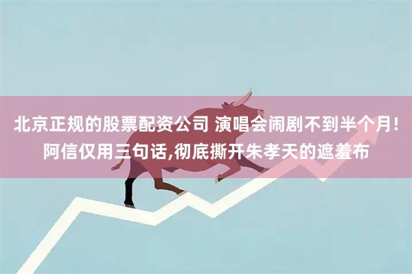 北京正规的股票配资公司 演唱会闹剧不到半个月!阿信仅用三句话,彻底撕开朱孝天的遮羞布