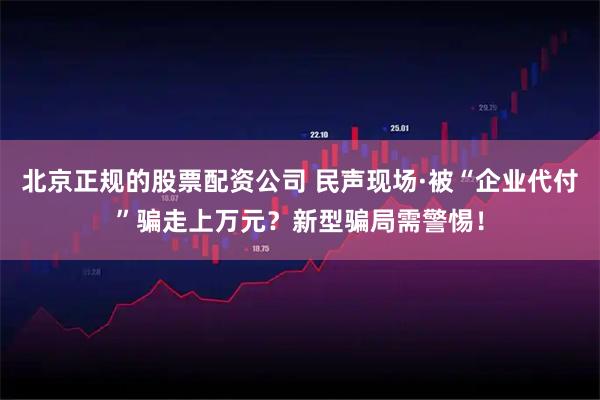 北京正规的股票配资公司 民声现场·被“企业代付”骗走上万元？新型骗局需警惕！