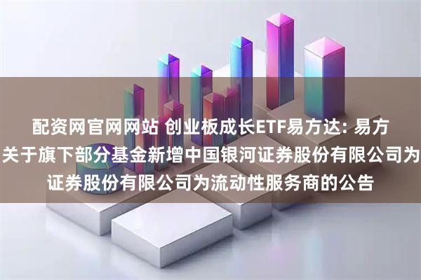 配资网官网网站 创业板成长ETF易方达: 易方达基金管理有限公司关于旗下部分基金新增中国银河证券股份有限公司为流动性服务商的公告