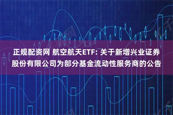 正规配资网 航空航天ETF: 关于新增兴业证券股份有限公司为部分基金流动性服务商的公告