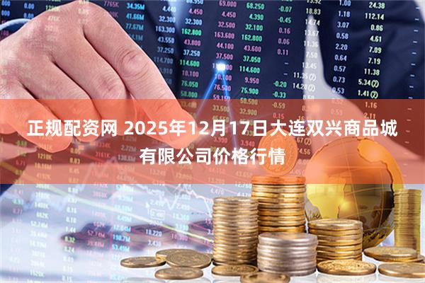 正规配资网 2025年12月17日大连双兴商品城有限公司价格行情