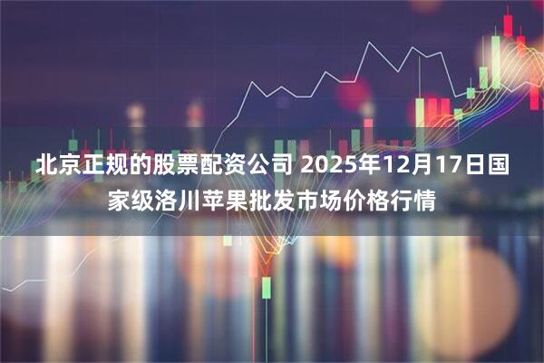 北京正规的股票配资公司 2025年12月17日国家级洛川苹果批发市场价格行情