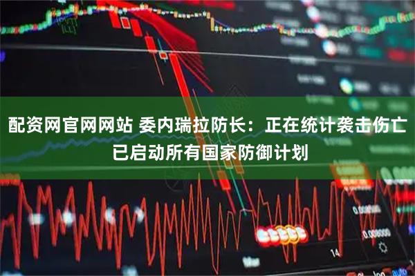 配资网官网网站 委内瑞拉防长：正在统计袭击伤亡 已启动所有国家防御计划