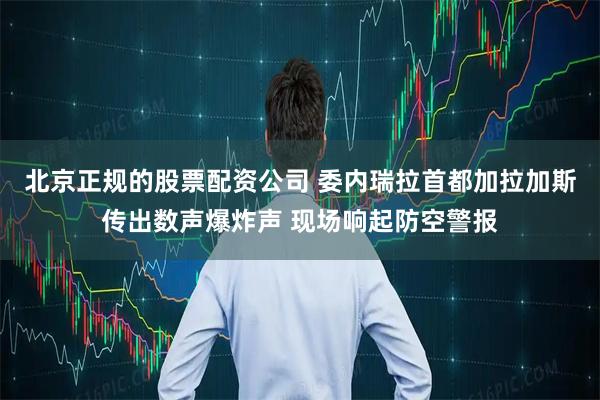 北京正规的股票配资公司 委内瑞拉首都加拉加斯传出数声爆炸声 现场响起防空警报