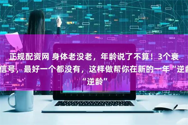 正规配资网 身体老没老，年龄说了不算！3个衰老信号，最好一个都没有，这样做帮你在新的一年“逆龄”