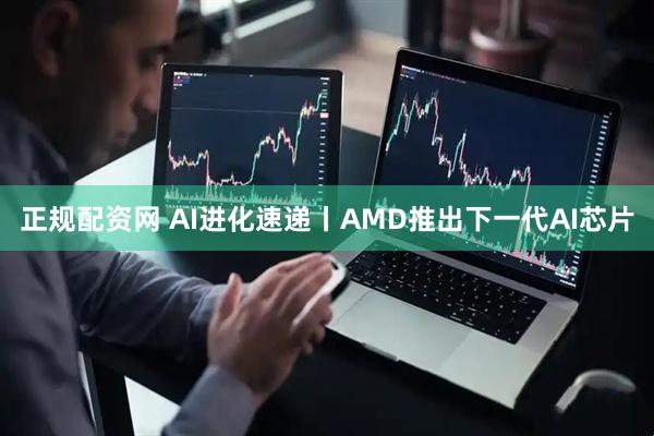 正规配资网 AI进化速递丨AMD推出下一代AI芯片