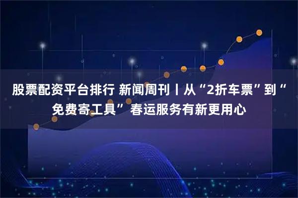 股票配资平台排行 新闻周刊丨从“2折车票”到“免费寄工具” 春运服务有新更用心