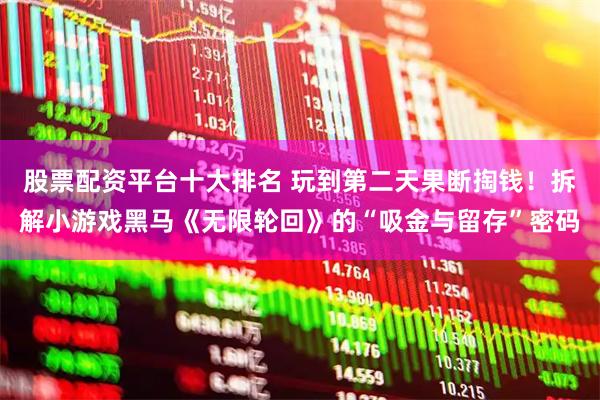 股票配资平台十大排名 玩到第二天果断掏钱！拆解小游戏黑马《无限轮回》的“吸金与留存”密码