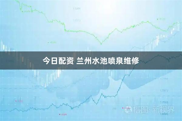 今日配资 兰州水池喷泉维修