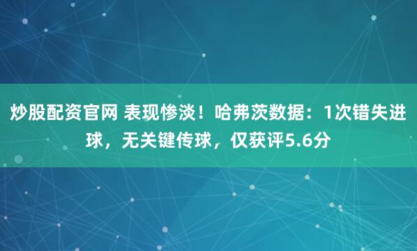 炒股配资官网 表现惨淡！哈弗茨数据：1次错失进球，无关键传球，仅获评5.6分