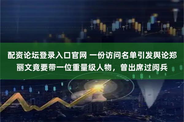 配资论坛登录入口官网 一份访问名单引发舆论郑丽文竟要带一位重量级人物,曾出席过阅兵