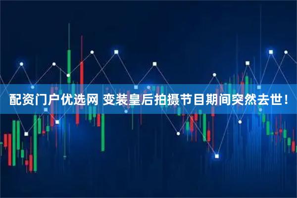 配资门户优选网 变装皇后拍摄节目期间突然去世！