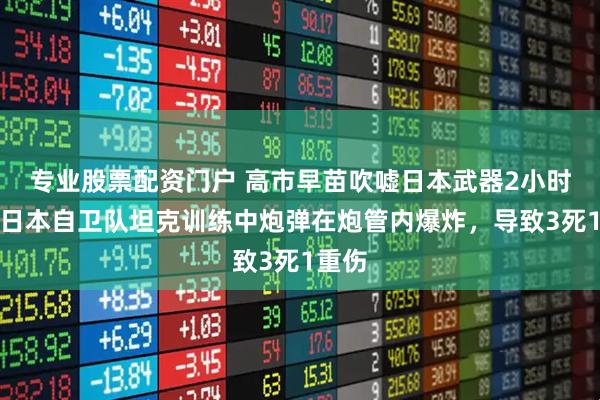 专业股票配资门户 高市早苗吹嘘日本武器2小时后，日本自卫队坦克训练中炮弹在炮管内爆炸，导致3死1重伤