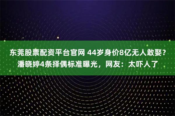 东莞股票配资平台官网 44岁身价8亿无人敢娶？潘晓婷4条择偶标准曝光，网友：太吓人了