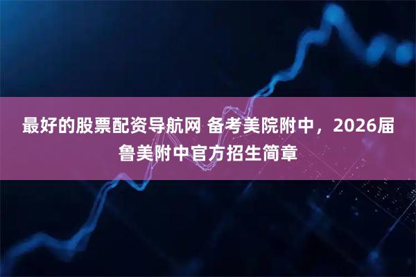 最好的股票配资导航网 备考美院附中，2026届鲁美附中官方招生简章