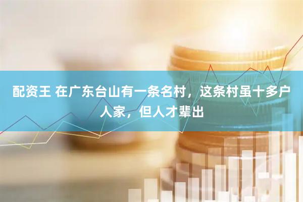 配资王 在广东台山有一条名村，这条村虽十多户人家，但人才辈出
