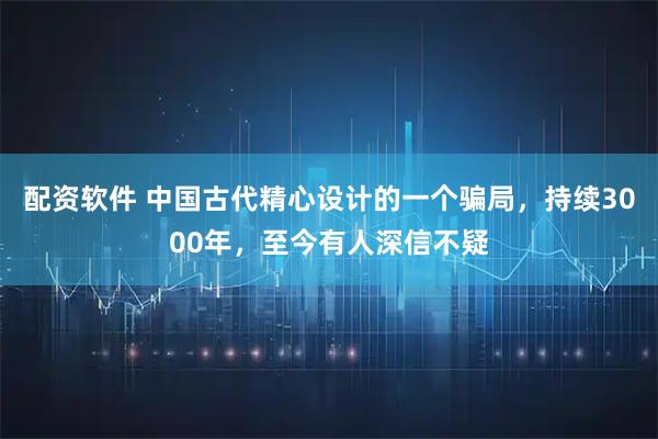 配资软件 中国古代精心设计的一个骗局，持续3000年，至今有人深信不疑