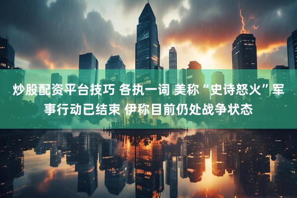 炒股配资平台技巧 各执一词 美称“史诗怒火”军事行动已结束 伊称目前仍处战争状态