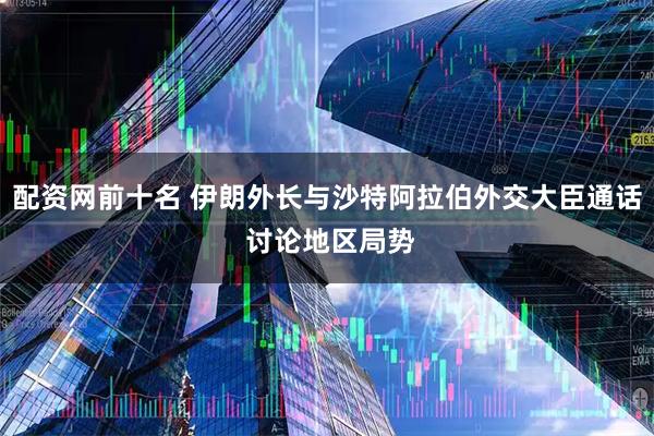 配资网前十名 伊朗外长与沙特阿拉伯外交大臣通话 讨论地区局势