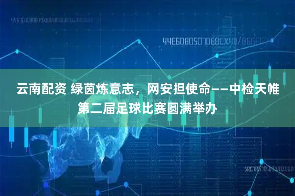 云南配资 绿茵炼意志，网安担使命——中检天帷第二届足球比赛圆满举办