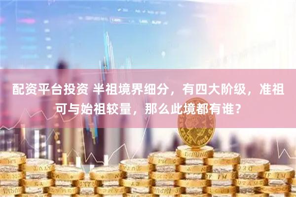 配资平台投资 半祖境界细分，有四大阶级，准祖可与始祖较量，那么此境都有谁？