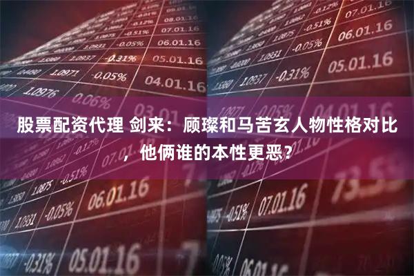 股票配资代理 剑来：顾璨和马苦玄人物性格对比，他俩谁的本性更恶？