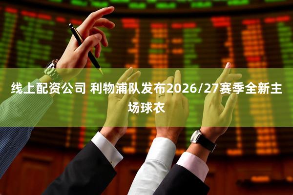 线上配资公司 利物浦队发布2026/27赛季全新主场球衣