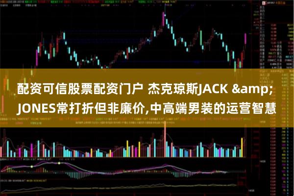 配资可信股票配资门户 杰克琼斯JACK & JONES常打折但非廉价,中高端男装的运营智慧