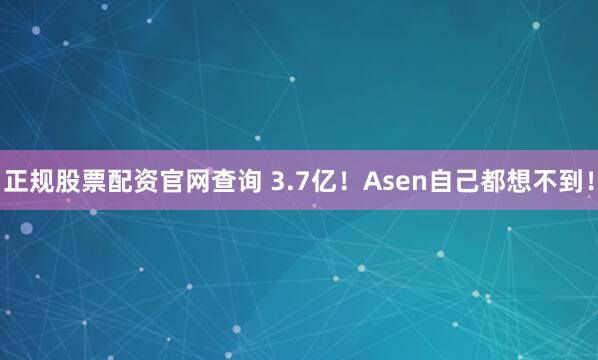 正规股票配资官网查询 3.7亿！Asen自己都想不到！
