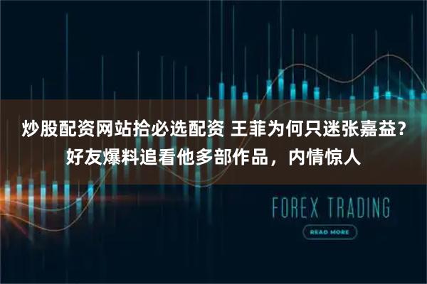 炒股配资网站拾必选配资 王菲为何只迷张嘉益？好友爆料追看他多部作品，内情惊人