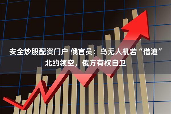 安全炒股配资门户 俄官员：乌无人机若“借道”北约领空，俄方有权自卫