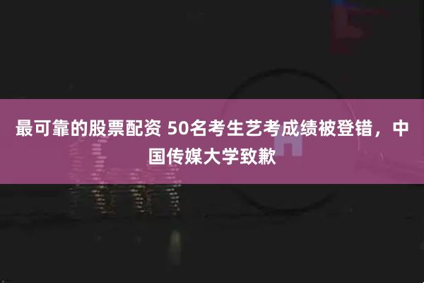 最可靠的股票配资 50名考生艺考成绩被登错，中国传媒大学致歉