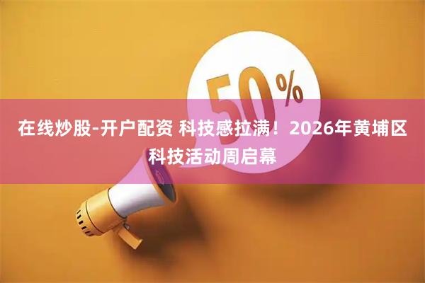 在线炒股-开户配资 科技感拉满！2026年黄埔区科技活动周启幕