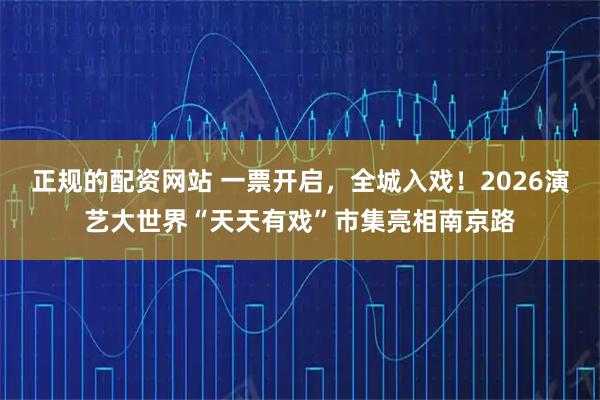 正规的配资网站 一票开启,全城入戏!2026演艺大世界“天天有戏”市集亮相南京路
