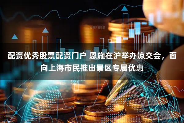 配资优秀股票配资门户 恩施在沪举办凉交会，面向上海市民推出景区专属优惠