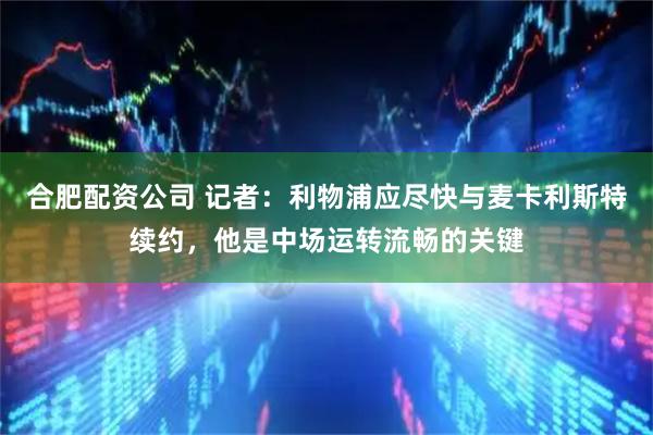 合肥配资公司 记者：利物浦应尽快与麦卡利斯特续约，他是中场运转流畅的关键