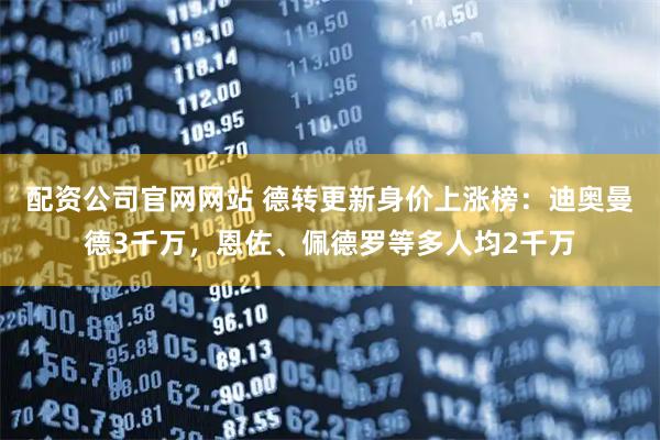 配资公司官网网站 德转更新身价上涨榜：迪奥曼德3千万，恩佐、佩德罗等多人均2千万